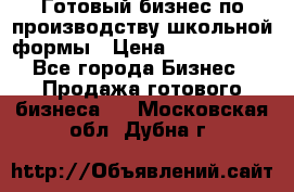 Готовый бизнес по производству школьной формы › Цена ­ 1 700 000 - Все города Бизнес » Продажа готового бизнеса   . Московская обл.,Дубна г.